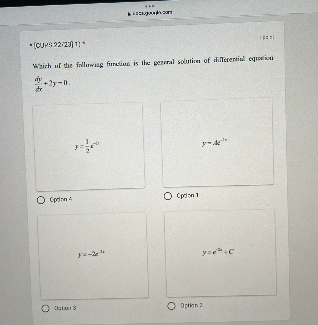 docs.google.com
* [CUPS 22/23] 1) * 1 point
Which of the following function is the general solution of differential equation
 dy/dx +2y=0.
y= 1/2 e^(-2x)
y=Ae^(-2x)
Option 4 Option 1
y=-2e^(-2x)
y=e^(-2x)+C
Option 3 Option 2