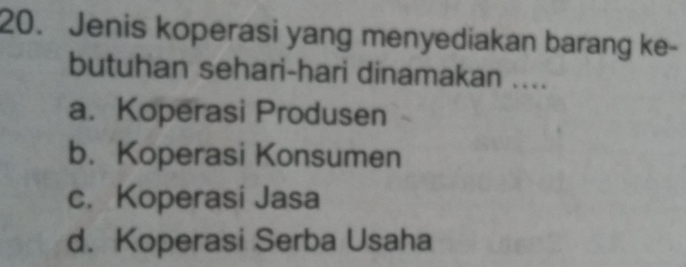 Jenis koperasi yang menyediakan barang ke-
butuhan sehari-hari dinamakan ....
a. Koperasi Produsen
b. Koperasi Konsumen
c. Koperasi Jasa
d. Koperasi Serba Usaha