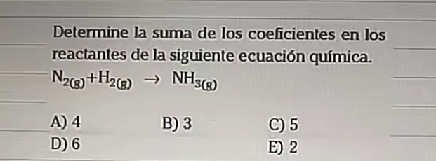 Determine la suma de los coeficientes en los
reactantes de la siguiente ecuación química.
_
N_2(g)+H_2(g)to NH_3(g)
_
_
A) 4 B) 3 C) 5
D) 6 E) 2
_