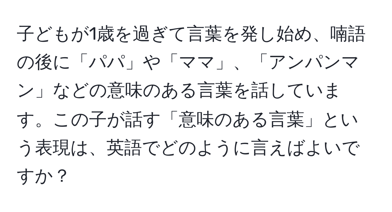 子どもが1歳を過ぎて言葉を発し始め、喃語の後に「パパ」や「ママ」、「アンパンマン」などの意味のある言葉を話しています。この子が話す「意味のある言葉」という表現は、英語でどのように言えばよいですか？