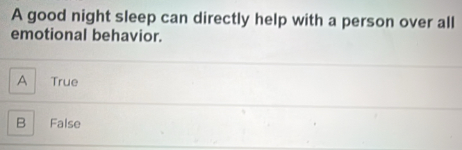 A good night sleep can directly help with a person over all
emotional behavior.
A True
B False