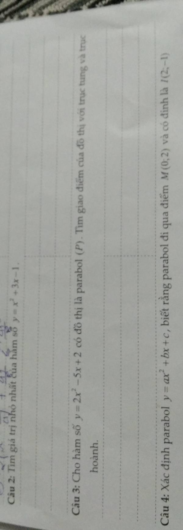 Tìm giá trị nhỏ nhất của hàm số y=x^2+3x-1. 
Câu 3: Cho hàm số y=2x^2-5x+2 có đồ thị là parabol (P). Tìm giao điểm của đồ thị với trục tung và trục 
hoành. 
Cu 4: Xác định parabol y=ax^2+bx+c , biết rằng parabol đi qua điểm M(0;2) và có đinh là I(2;-1)