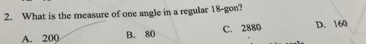 What is the measure of one angle in a regular 18 -gon?
A. 200 B. 80 C. 2880 D. 160