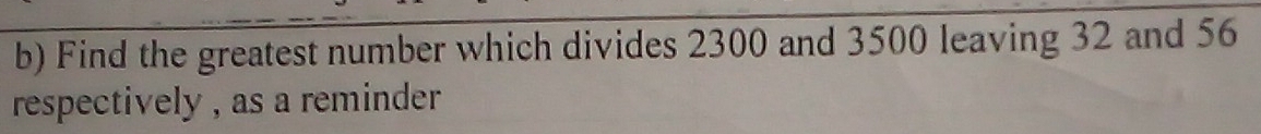 Find the greatest number which divides 2300 and 3500 leaving 32 and 56
respectively , as a reminder