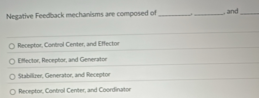 Negative Feedback mechanisms are composed of __, and_
.
Receptor, Control Center, and Effector
Effector, Receptor, and Generator
Stabilizer, Generator, and Receptor
Receptor, Control Center, and Coordinator