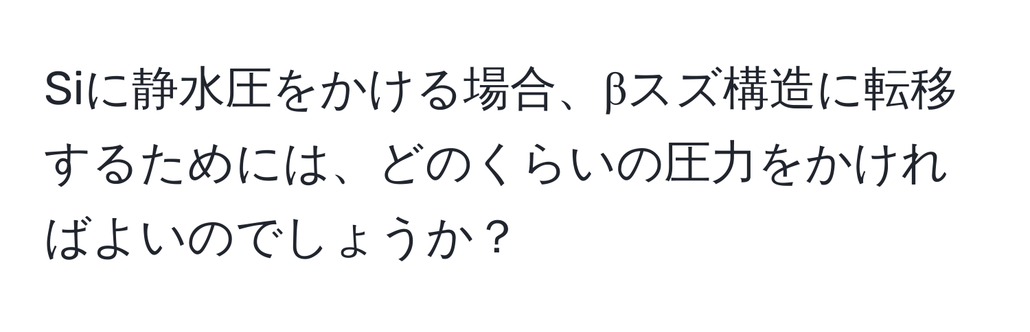 Siに静水圧をかける場合、βスズ構造に転移するためには、どのくらいの圧力をかければよいのでしょうか？