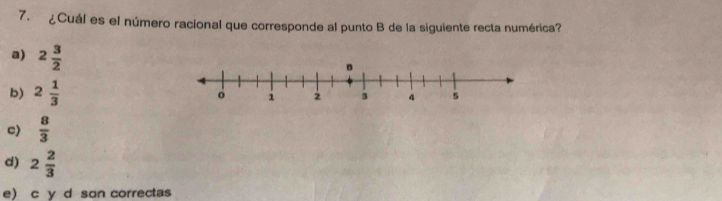 ¿Cuál es el número racional que corresponde al punto B de la siguiente recta numérica?
a) 2 3/2 
b) 2 1/3 
c)  8/3 
d) 2 2/3 
e)c y d son correctas