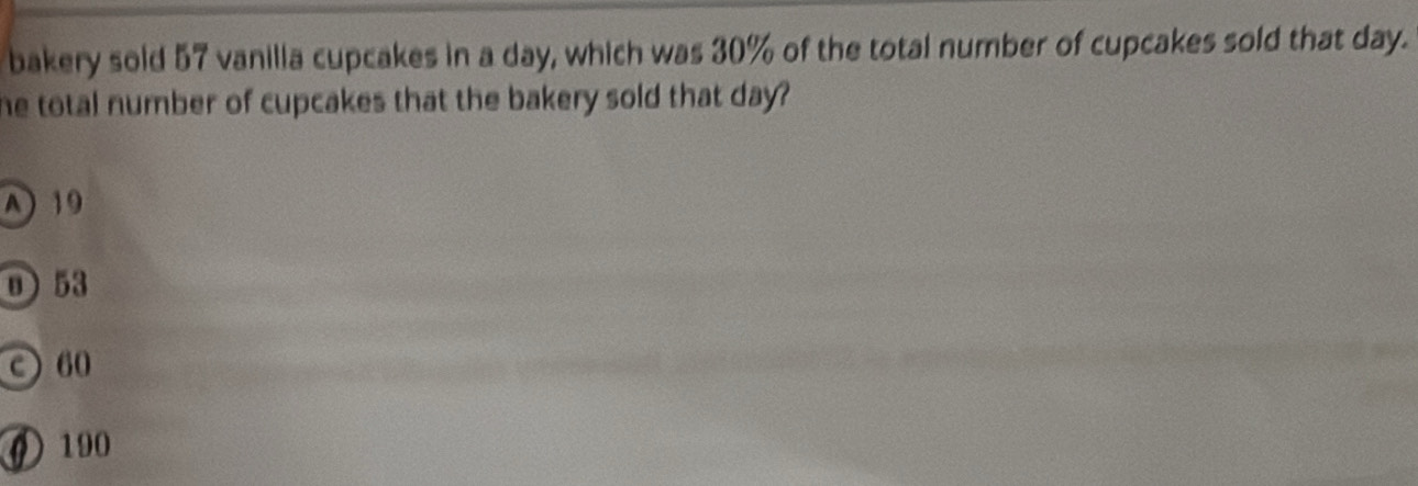 bakery sold 57 vanilla cupcakes in a day, which was 30% of the total number of cupcakes sold that day.
he total number of cupcakes that the bakery sold that day ?
A) 19
0) 53
c 60
⑥ 190