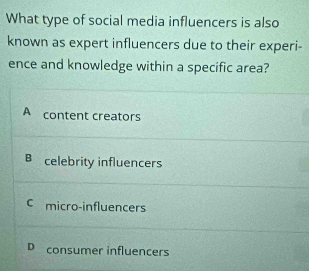 What type of social media influencers is also
known as expert influencers due to their experi-
ence and knowledge within a specific area?
A content creators
B celebrity influencers
C micro-influencers
D consumer influencers