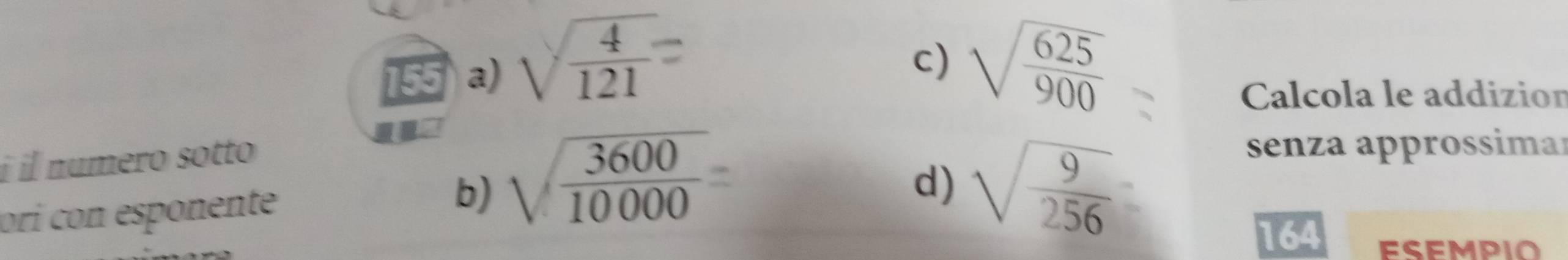 155 a) sqrt(frac 4)121
c) sqrt(frac 625)900
Calcola le addizion
í il numero sotto 
orí con esponente b) sqrt(frac 3600)10000=
d) sqrt(frac 9)256
senza approssimar
164