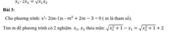 x_1-2x_2=sqrt(x_1)x_2
Bài 3: 
Cho phương trình: x^2-2(m-1)x-m^2+2m-3=0 ( m là tham shat o). 
Tìm m để phương trình có 2 nghiệm x_1, x_2 thỏa mãn: sqrt (x_1)^2+1-x_1=sqrt (x_2)^2+1+2