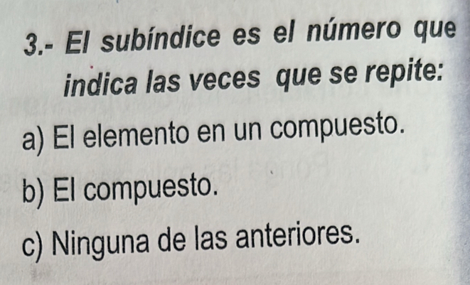 3.- El subíndice es el número que
indica las veces que se repite:
a) El elemento en un compuesto.
b) El compuesto.
c) Ninguna de las anteriores.