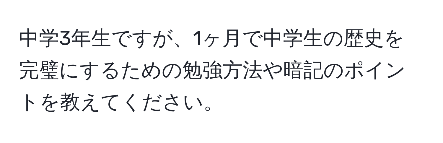 中学3年生ですが、1ヶ月で中学生の歴史を完璧にするための勉強方法や暗記のポイントを教えてください。