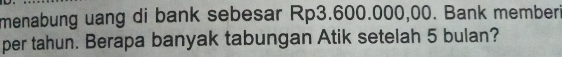 menabung uang di bank sebesar Rp3.600.000,00. Bank member 
per tahun. Berapa banyak tabungan Atik setelah 5 bulan?
