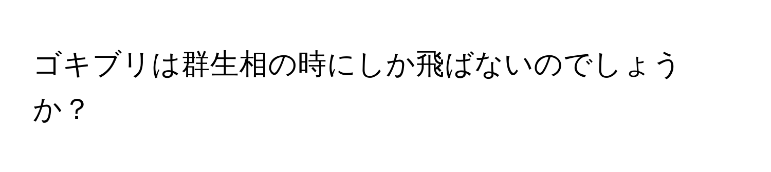 ゴキブリは群生相の時にしか飛ばないのでしょうか？