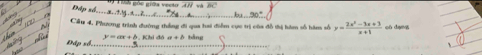 #) Tính góc giữa vecto overline AH và overline BC
Đáp số..x..±4.1..h. 
_bu 90°
Câu 4. Phương trình đường thắng đi qua hai điểm cực trị của đồ thị hàm số hàm số 
Đáp số,_ _bàng y= (2x^2-3x+3)/x+1  có dạng
y=ax+b. Khi đó a+b
