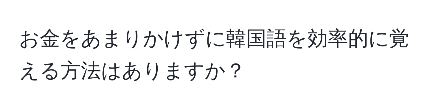 お金をあまりかけずに韓国語を効率的に覚える方法はありますか？