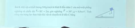 Một vật có khổi lượng 500g trượt từ đinh B đễn chân C của một mặt phẳng 
nghiêng có chiều dài l=BC=2m góc nghiēng beta =30°; g=9,8m/s^2 Tinh 
công của trọng lực thực hiện khi vật đi chuyển từ B đễn C bằng