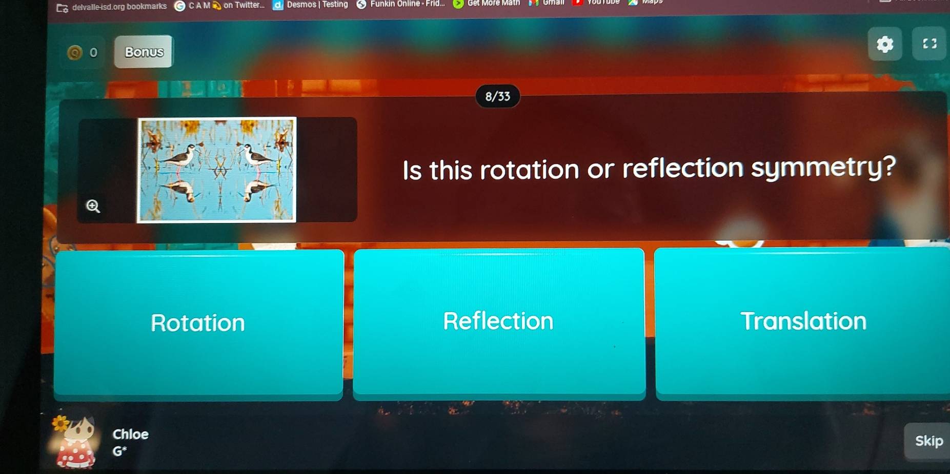 delvalle-isd.org bookmarks C A M on Twitter. Desmos | Testing # Funkin Online - Frid...
0 Bonus
8/33
Is this rotation or reflection symmetry?
Rotation Reflection Translation
Chloe
Skip