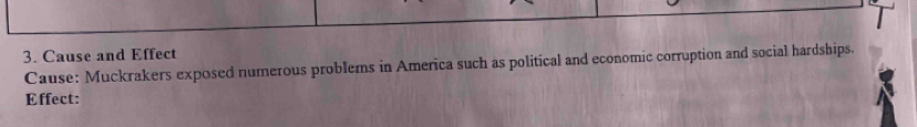 Cause and Effect 
Cause: Muckrakers exposed numerous problems in America such as political and economic corruption and social hardships. 
Effect: