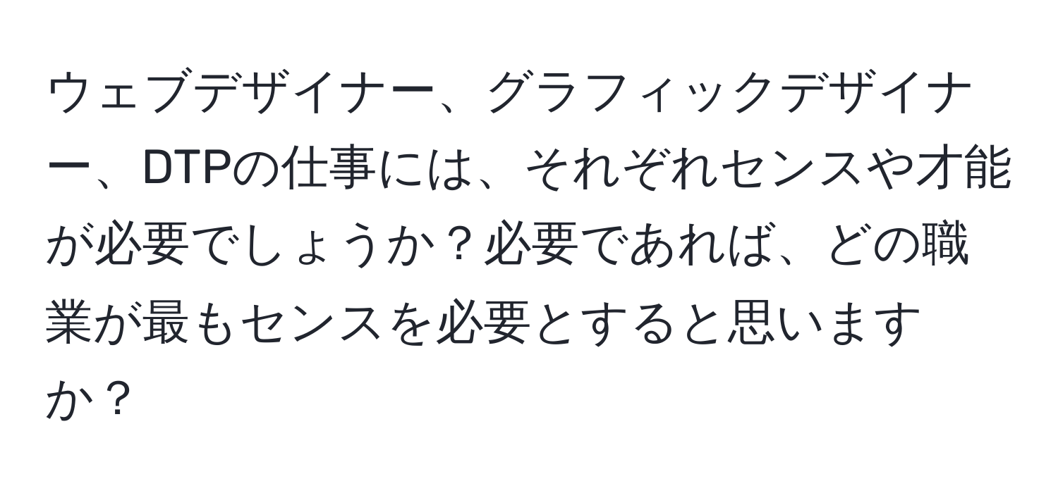 ウェブデザイナー、グラフィックデザイナー、DTPの仕事には、それぞれセンスや才能が必要でしょうか？必要であれば、どの職業が最もセンスを必要とすると思いますか？