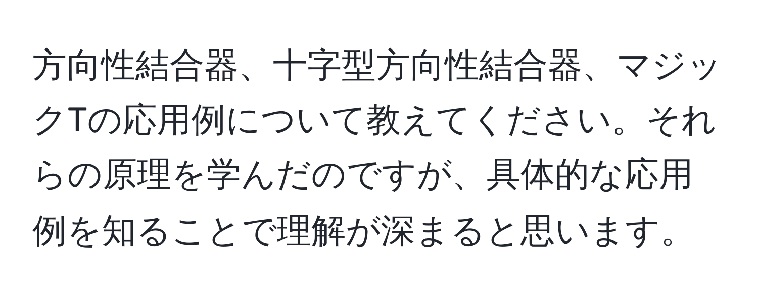 方向性結合器、十字型方向性結合器、マジックTの応用例について教えてください。それらの原理を学んだのですが、具体的な応用例を知ることで理解が深まると思います。