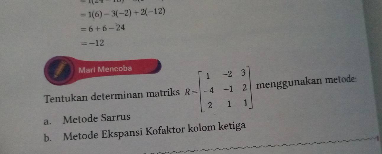 -1(2+
=1(6)-3(-2)+2(-12)
=6+6-24
=-12
Mari Mencoba 
Tentukan determinan matriks R=beginbmatrix 1&-2&3 -4&-1&2 2&1&1endbmatrix menggunakan metode: 
a. Metode Sarrus 
b. Metode Ekspansi Kofaktor kolom ketiga