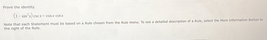 Prove the identity.
(1-sin^2x)csc x=cos xcot x
Note that each Statement must be based on a Rule chosen from the Rule menu. To see a detailed description of a Rule, select the More Information Button to 
the right of the Rule.