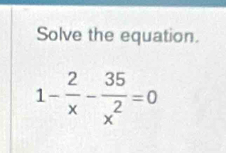 Solve the equation.
1- 2/x - 35/x^2 =0