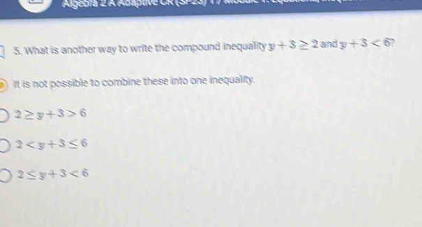 Algebía 2 A Adaptive CR (SP23) 1 7 Mod
5. What is another way to write the compound inequality y+3≥ 2 and y+3<6</tex>
It is not possible to combine these into one inequality.
2≥ y+3>6
2
2≤ y+3<6</tex>