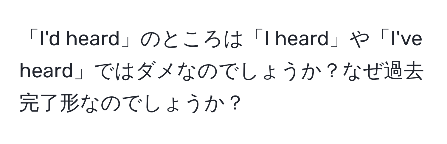 「I'd heard」のところは「I heard」や「I've heard」ではダメなのでしょうか？なぜ過去完了形なのでしょうか？