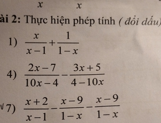 x
x
ài 2: Thực hiện phép tính ( đổi dấu)
1)  x/x-1 + 1/1-x 
4)  (2x-7)/10x-4 - (3x+5)/4-10x 
√ 7)  (x+2)/x-1 - (x-9)/1-x - (x-9)/1-x 