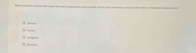 Which theorist worked with dogs who were exposed to inescapable shocks and ultimately proposed the theory of learned helplessness?
Skinner
Pavlov
Seligman
Bandura