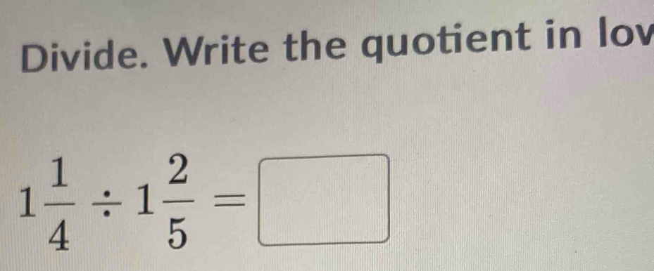 Divide. Write the quotient in lov
1 1/4 / 1 2/5 =□