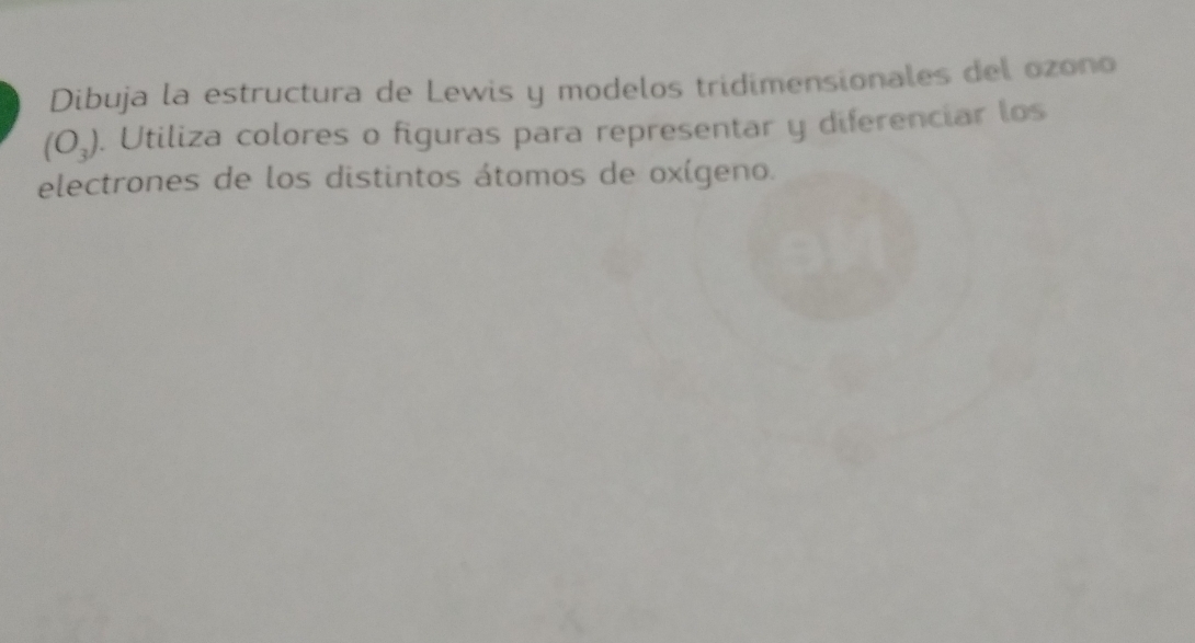 Dibuja la estructura de Lewis y modelos tridimensionales del ozono
(O_3). Utiliza colores o figuras para representar y diferenciar los 
electrones de los distintos átomos de oxígeno.