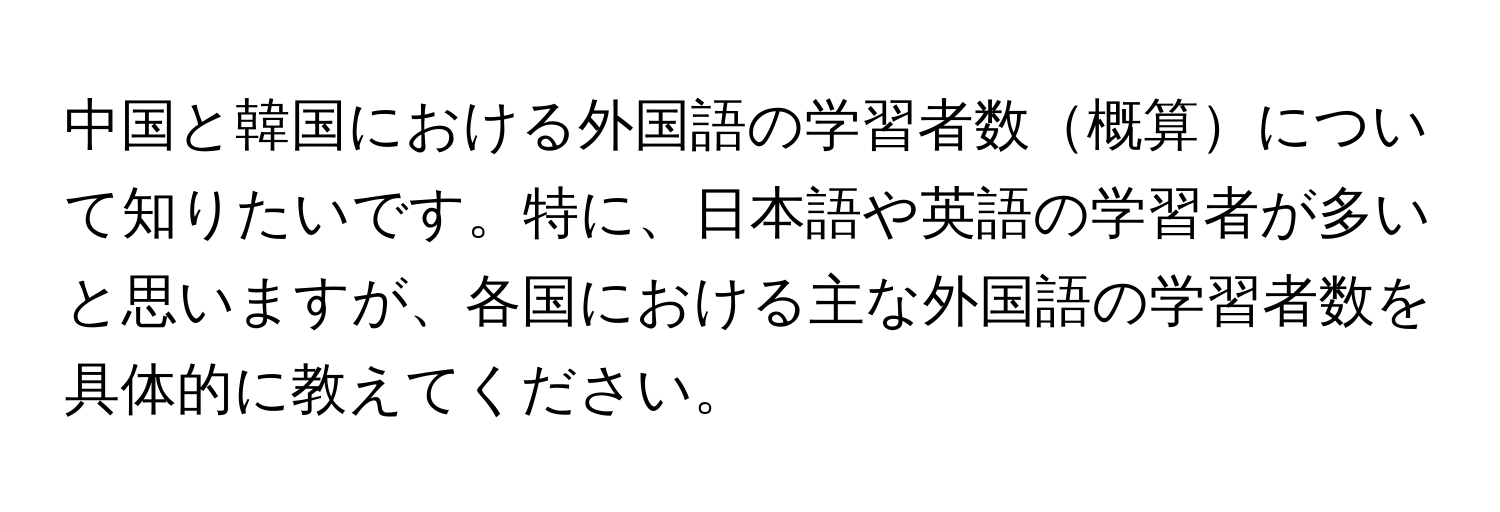 中国と韓国における外国語の学習者数概算について知りたいです。特に、日本語や英語の学習者が多いと思いますが、各国における主な外国語の学習者数を具体的に教えてください。