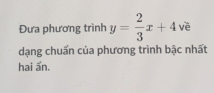 Đưa phương trình y= 2/3 x+4 về 
dạng chuẩn của phương trình bậc nhất 
hai ẩn.