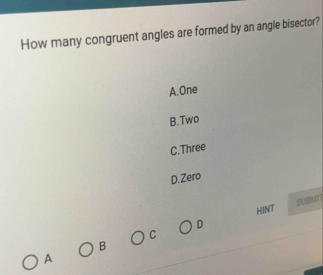 How many congruent angles are formed by an angle bisector?
A.One
B.Two
C.Three
D. Zero
HINT SUBMIT
D
C
B
A