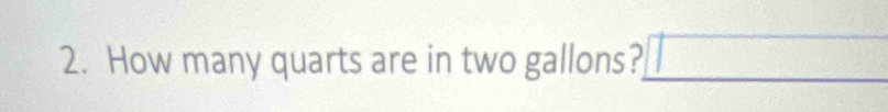 How many quarts are in two gallons? □