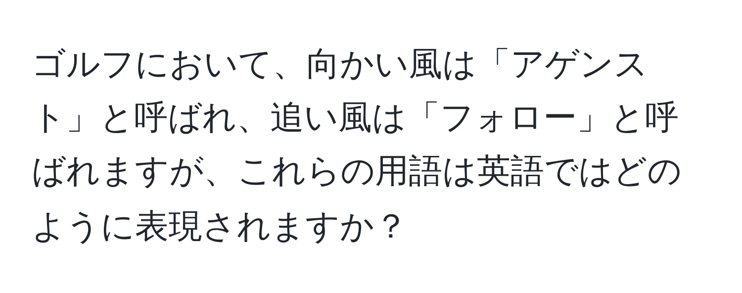 ゴルフにおいて、向かい風は「アゲンスト」と呼ばれ、追い風は「フォロー」と呼ばれますが、これらの用語は英語ではどのように表現されますか？