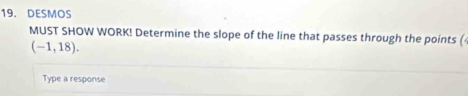 DESMOS 
MUST SHOW WORK! Determine the slope of the line that passes through the points (
(-1,18). 
Type a response
