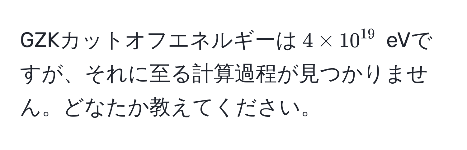 GZKカットオフエネルギーは$4 * 10^(19)$ eVですが、それに至る計算過程が見つかりません。どなたか教えてください。