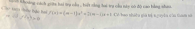 dịnh khoảng cách giữa hai trụ cầu , biết rằng hai trụ cầu này có độ cao bằng nhau. 
Cho tam thức bậc hai f(x)=(m-1)x^2+2(m-1)x+1 Có bao nhiêu giá trị nguyên của tham só 
m ciả f(x)>0