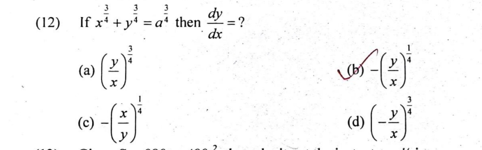 (12) If x^(frac 3)4+y^(frac 3)4=a^(frac 3)4 then  dy/dx = ?
(a) ( y/x )^ 3/4  (b) -( y/x )^ 1/4 
(c) -( x/y )^ 1/4  (d) (- y/x )^ 3/4 