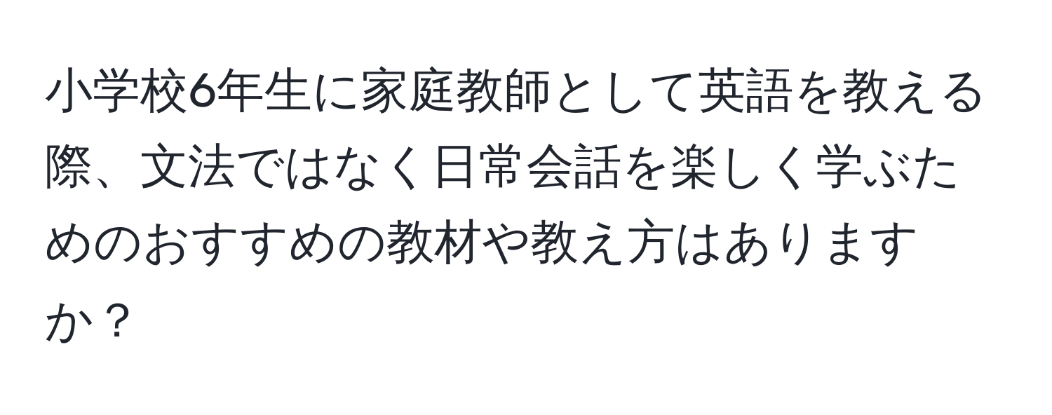 小学校6年生に家庭教師として英語を教える際、文法ではなく日常会話を楽しく学ぶためのおすすめの教材や教え方はありますか？