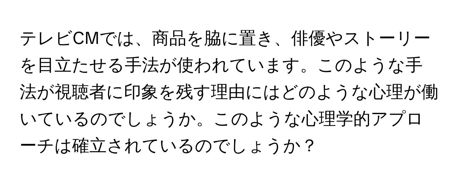 テレビCMでは、商品を脇に置き、俳優やストーリーを目立たせる手法が使われています。このような手法が視聴者に印象を残す理由にはどのような心理が働いているのでしょうか。このような心理学的アプローチは確立されているのでしょうか？