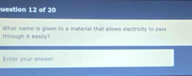 uestion 12 of 20 
What name is given to a material that allows electricity to pass 
through it easily? 
Enter your answer