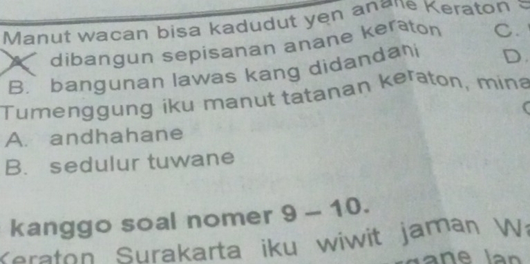 Manut wacan bisa kadudut yen anane Keraton
K dibangun sepisanan anane keraton C.
B. bangunan lawas kang didandani
D.
Tumenggung iku manut tatanan keraton, mina
A. andhahane
B. sedulur tuwane
kanggo soal nomer 9-10. 
e aton Surakarta iku wiw it jaman Wa