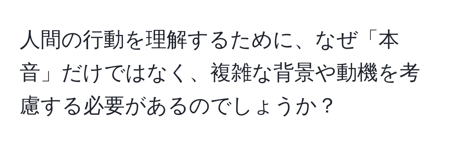 人間の行動を理解するために、なぜ「本音」だけではなく、複雑な背景や動機を考慮する必要があるのでしょうか？