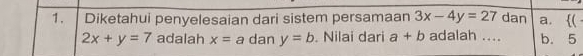 Diketahui penyelesaian dari sistem persamaan 3x-4y=27 dan a. (
2x+y=7 adalah x=a dan y=b. Nilai dari a+b adalah .... b. 5